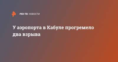 У аэропорта в Кабуле прогремело два взрыва - ren.tv - Турция - Кабул - Reuters