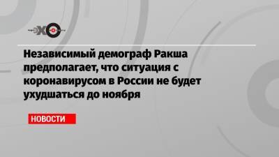 Алексей Ракша - Независимый демограф Ракша предполагает, что ситуация с коронавирусом в России не будет ухудшаться до ноября - echo.msk.ru - Москва - Россия