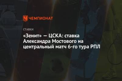 Александр Мостовой - «Зенит» — ЦСКА: ставка Александра Мостового на центральный матч 6-го тура РПЛ - championat.com - Россия - Санкт-Петербург - Краснодар - Уфа