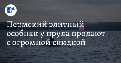 Пермский элитный особняк у пруда продают с огромной скидкой - ura.news
