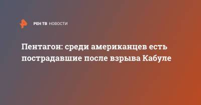 Джон Кирби - Пентагон: среди американцев есть пострадавшие после взрыва Кабуле - ren.tv - Афганистан - Кабул