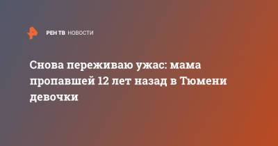 Снова переживаю ужас: мама пропавшей 12 лет назад в Тюмени девочки - ren.tv - Тюмень