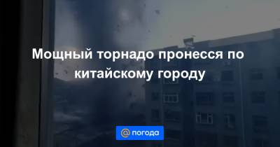 Екатерина Гура - Мощный торнадо пронесся по китайскому городу - news.mail.ru - Китай