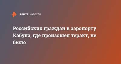 Российских граждан в аэропорту Кабула, где произошел теракт, не было - ren.tv - Россия - Афганистан - Кабул