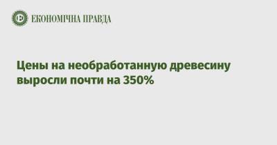 Цены на необработанную древесину выросли почти на 350% - epravda.com.ua - Украина - Черниговская обл. - Полтавская обл.