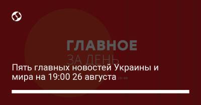 Пять главных новостей Украины и мира на 19:00 26 августа - liga.net - Украина - Львовская обл.