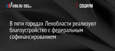 Пол Лодейный - В пяти городах Ленобласти реализуют благоустройство с федеральным софинансированием - ivbg.ru - Украина - Ленинградская обл. - Светогорск