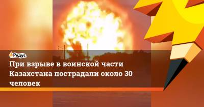 При взрыве в воинской части Казахстана пострадали около 30 человек - ridus.ru - Казахстан - территория Воинская Часть - Жамбылская обл.