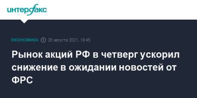 Рынок акций РФ в четверг ускорил снижение в ожидании новостей от ФРС - interfax.ru - Москва - Россия - США