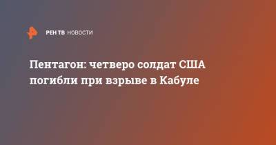 Пентагон: четверо солдат США погибли при взрыве в Кабуле - ren.tv - США - Афганистан - Кабул