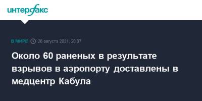 Около 60 раненых в результате взрывов в аэропорту доставлены в медцентр Кабула - interfax.ru - Москва - Россия - Афганистан - Кабул