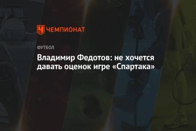 Владимир Федотов - Владимир Федотов: не хочется давать оценок игре «Спартака» - championat.com - Сочи