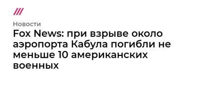 Fox News: при взрыве около аэропорта Кабула погибли 10 американских военных - tvrain.ru - Афганистан - Кабул