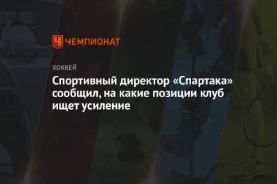 Спортивный директор «Спартака» сообщил, на какие позиции клуб ищет усиление - championat.com