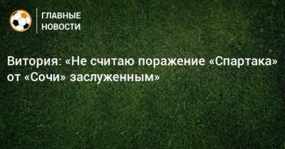 Витория: «Не считаю поражение «Спартака» от «Сочи» заслуженным» - bombardir.ru - Сочи