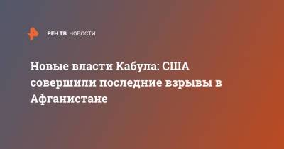 Забихулла Муджахид - Новые власти Кабула: США совершили последние взрывы в Афганистане - ren.tv - США - Афганистан - Кабул