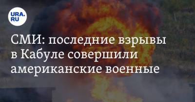 СМИ: последние взрывы в Кабуле совершили американские военные - ura.news - Россия - США - Афганистан