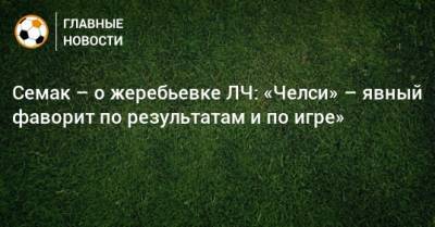 Сергей Семак - Семак – о жеребьевке ЛЧ: «Челси» – явный фаворит по результатам и по игре» - bombardir.ru - Италия