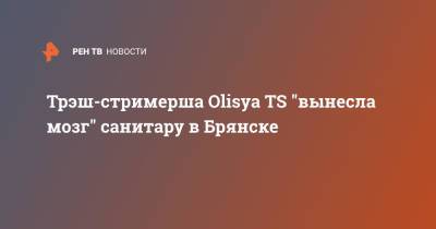 Трэш-стримерша Olisya TS "вынесла мозг" санитару в Брянске - ren.tv - Москва - Брянск