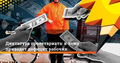 Диктатура пролетариата: к чему приведет дефицит рабочих - ridus.ru - Россия - США