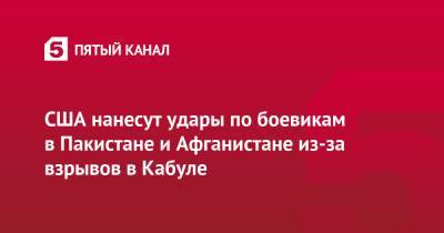 Джо Байден - США нанесут удары по боевикам в Пакистане и Афганистане из-за взрывов в Кабуле - 5-tv.ru - США - Афганистан - Пакистан