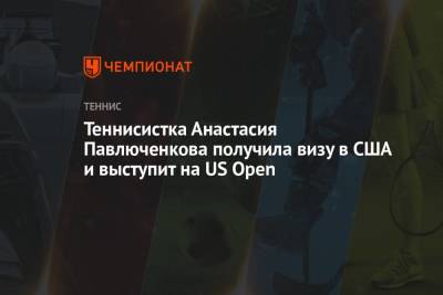 Анастасия Павлюченкова - Теннисистка Анастасия Павлюченкова получила визу в США и выступит на US Open - championat.com - Россия - США - Нью-Йорк