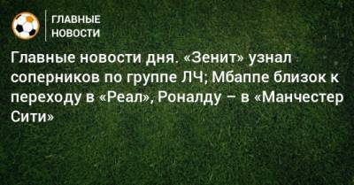 Главные новости дня. «Зенит» узнал соперников по группе ЛЧ; Мбаппе близок к переходу в «Реал», Роналду – в «Манчестер Сити» - bombardir.ru - Сочи - Краснодар - Португалия