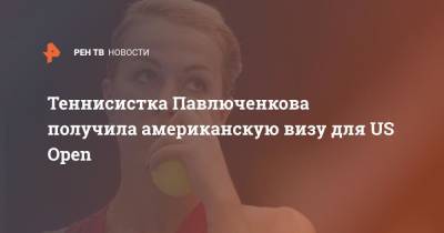 Анастасия Павлюченкова - Андрей Рублев - Теннисистка Павлюченкова получила американскую визу для US Open - ren.tv - Россия - США - шт. Огайо - Нью-Йорк