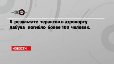 В результате терактов в аэропорту Кабула погибло более 100 человек. - echo.msk.ru - Россия - Кабул