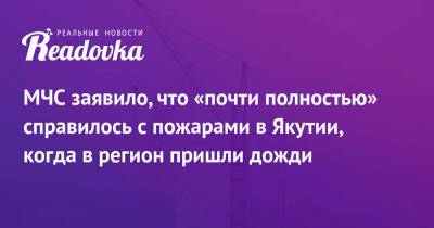 МЧС заявило, что «почти полностью» справилось с пожарами в Якутии, когда в регион пришли дожди - readovka.ru - Россия - респ. Саха