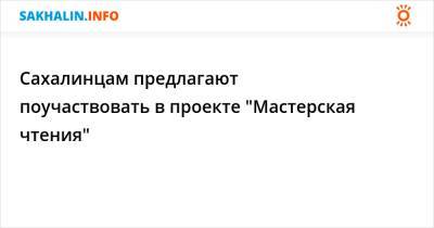 Сахалинцам предлагают поучаствовать в проекте "Мастерская чтения" - sakhalin.info