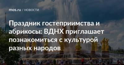 Праздник гостеприимства и абрикосы: ВДНХ приглашает познакомиться с культурой разных народов - mos.ru - Москва - Россия - территория Вднх