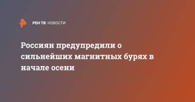 Россиян предупредили о сильнейших магнитных бурях в начале осени - ren.tv - Россия