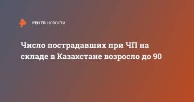 Число пострадавших при ЧП на складе в Казахстане возросло до 90 - ren.tv - Казахстан