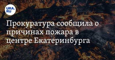 Прокуратура сообщила о причинах пожара в центре Екатеринбурга - ura.news - Екатеринбург - Свердловская обл.