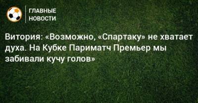 Витория: «Возможно, «Спартаку» не хватает духа. На Кубке Париматч Премьер мы забивали кучу голов» - bombardir.ru - Сочи