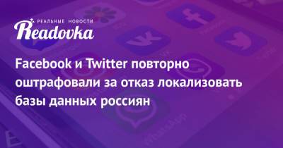 Facebook и Twitter повторно оштрафовали за отказ локализовать базы данных россиян - readovka.news - Москва - Россия - Twitter