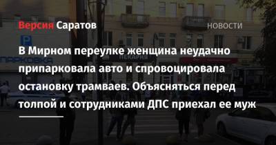 В Мирном переулке женщина неудачно припарковала авто и спровоцировала остановку трамваев. Объясняться перед толпой и сотрудниками ДПС приехал ее муж - nversia.ru - Саратов