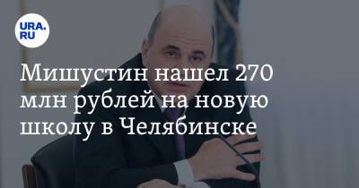 Алексей Текслер - Марат Хуснуллин - Михаил Мишустин - Мишустин нашел 270 млн рублей на новую школу в Челябинске - ura.news - Россия - Челябинская обл. - Челябинск