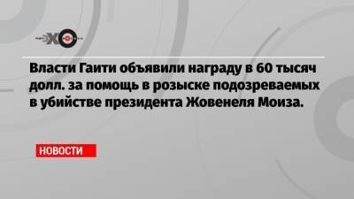 Моиз Жовенель - граду в 60 тысяч долларов за помощь в розыске подозреваемых в убийстве президента Жовенеля Моиза - echo.msk.ru - Колумбия - Испания - Гаити