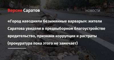 «Город наводнили безымянные варвары»: жители Саратова увидели в предвыборном благоустройстве вредительство, признаки коррупции и растраты (прокуратура пока этого не замечает) - nversia.ru - Саратов - Саратова