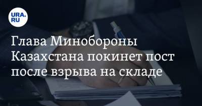 Нурлан Ермекбаев - Глава Минобороны Казахстана покинет пост после взрыва на складе - ura.news - Казахстан - Жамбылская обл.