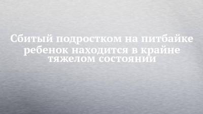 Сбитый подростком на питбайке ребенок находится в крайне тяжелом состоянии - chelny-izvest.ru - Россия