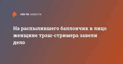 На распылившего баллончик в лицо женщине трэш-стримера завели дело - ren.tv - Москва - Россия