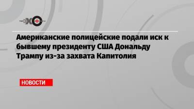Дональд Трамп - Американские полицейские подали иск к бывшему президенту США Дональду Трампу из-за захвата Капитолия - echo.msk.ru - США