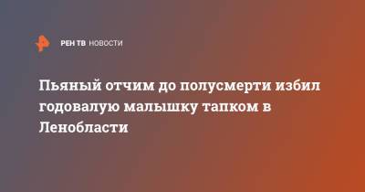 Пьяный отчим до полусмерти избил годовалую малышку тапком в Ленобласти - ren.tv - Ленинградская обл. - Свердлов
