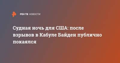 Джо Байден - Судная ночь для США: после взрывов в Кабуле Байден публично покаялся - ren.tv - США - Афганистан