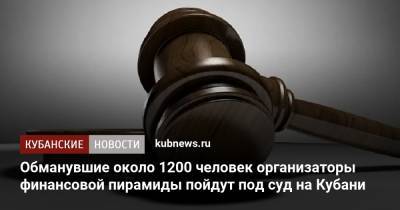 Обманувшие около 1200 человек организаторы финансовой пирамиды пойдут под суд на Кубани - kubnews.ru - Краснодарский край - Кубань
