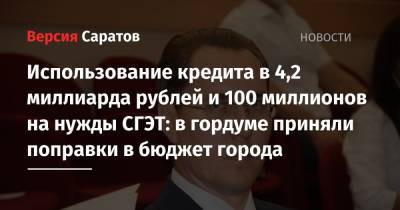 Использование кредита в 4,2 миллиарда рублей и 100 миллионов на нужды СГЭТ: в гордуме приняли поправки в бюджет города - nversia.ru - Россия - Саратов