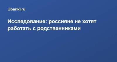 Исследование: россияне не хотят работать с родственниками - smartmoney.one